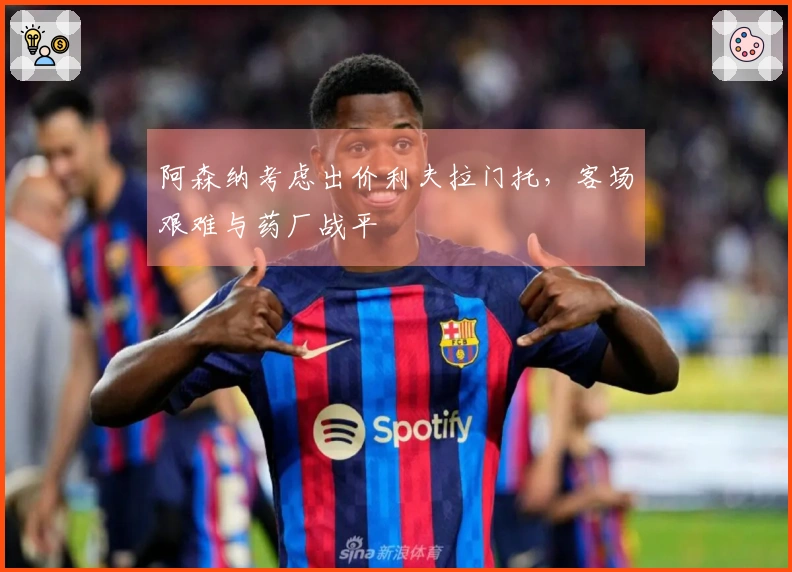 阿森纳考虑出价利夫拉门托，客场艰难与药厂战平