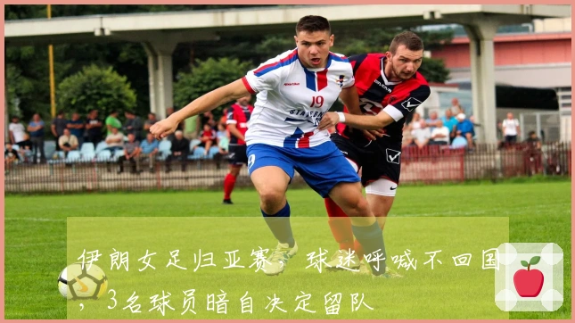 伊朗女足归亚赛，球迷呼喊不回国，3名球员暗自决定留队
