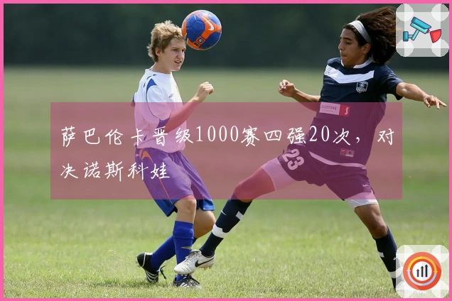 萨巴伦卡晋级1000赛四强20次，对决诺斯科娃