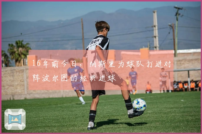 16年前今日，纳斯里为球队打进对阵波尔图的经典进球