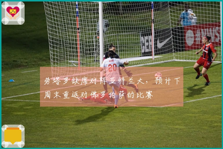 劳塔罗缺席对阵亚特兰大，预计下周末重返对佛罗伦萨的比赛