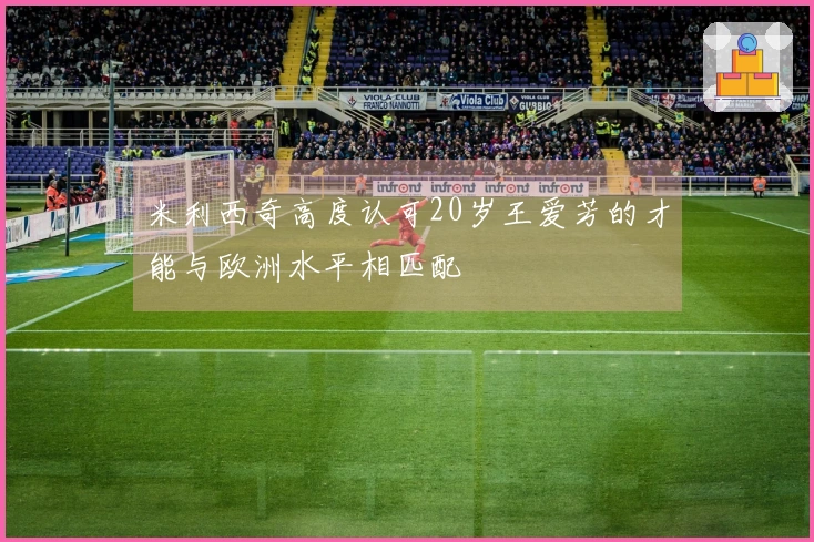 米利西奇高度认可20岁王爱芳的才能与欧洲水平相匹配