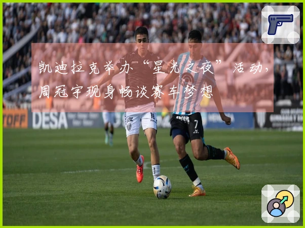 凯迪拉克举办“星光之夜”活动，周冠宇现身畅谈赛车梦想