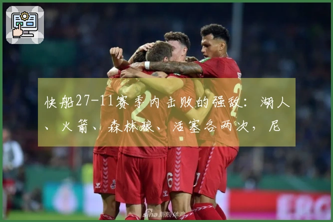 快船27-11赛季内击败的强敌：湖人、火箭、森林狼、活塞各两次，尼克斯与掘金各一次