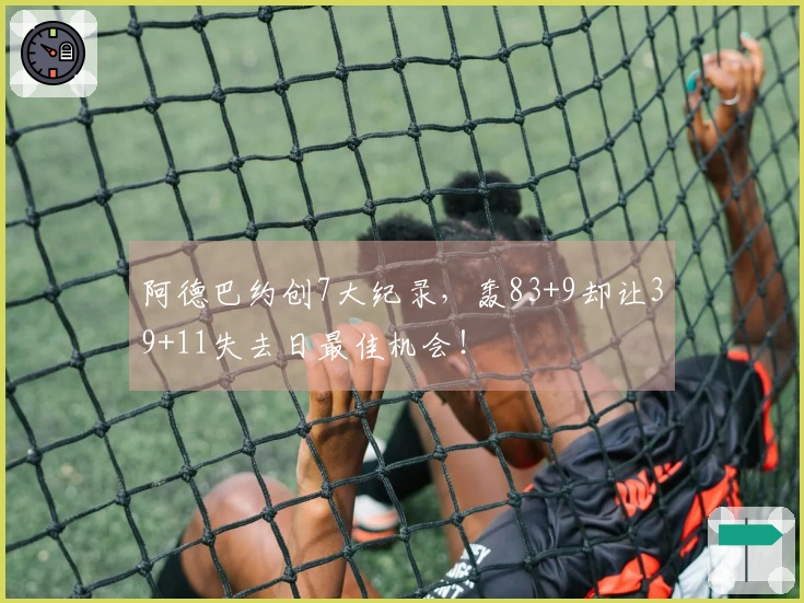 阿德巴约创7大纪录，轰83+9却让39+11失去日最佳机会！