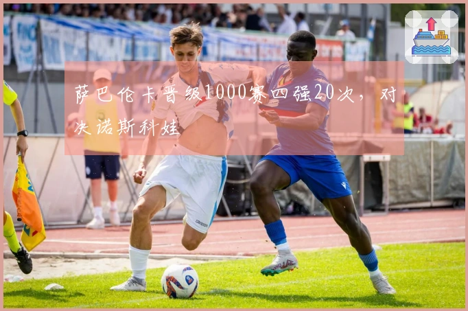 萨巴伦卡晋级1000赛四强20次，对决诺斯科娃