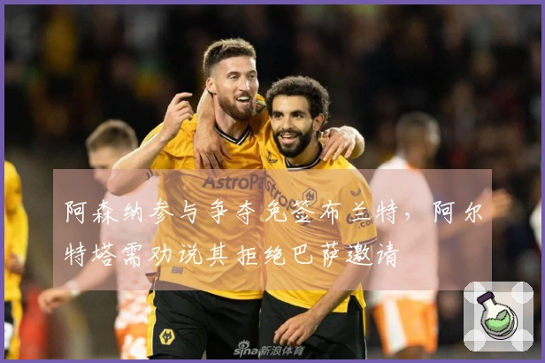 阿森纳参与争夺免签布兰特，阿尔特塔需劝说其拒绝巴萨邀请