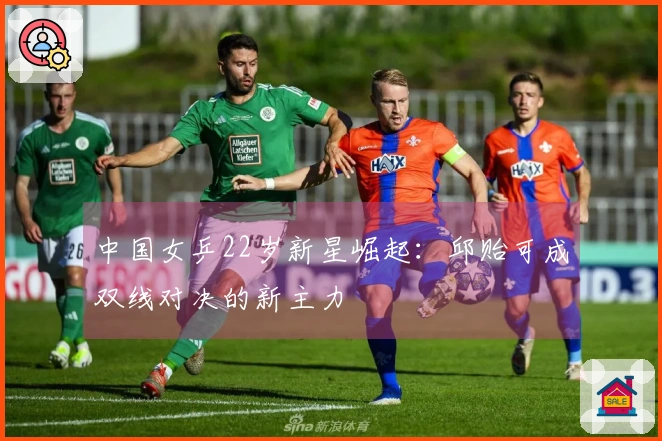 中国女乒22岁新星崛起：邱贻可成双线对决的新主力