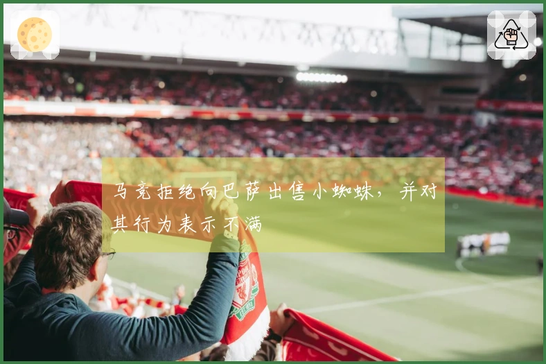 马竞拒绝向巴萨出售小蜘蛛，并对其行为表示不满