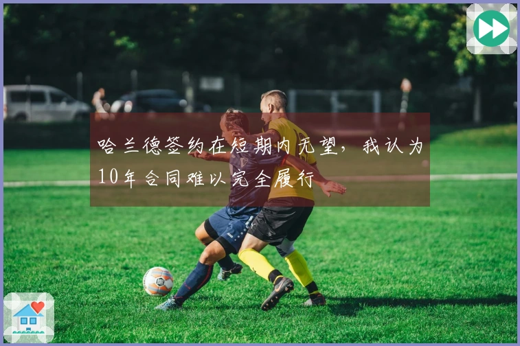 哈兰德签约在短期内无望，我认为10年合同难以完全履行