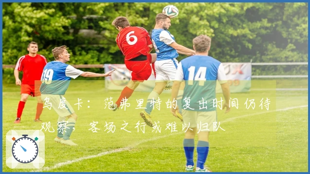 乌度卡：范弗里特的复出时间仍待观察，客场之行或难以归队