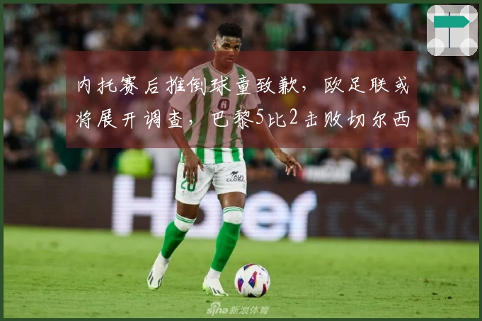 内托赛后推倒球童致歉，欧足联或将展开调查，巴黎5比2击败切尔西