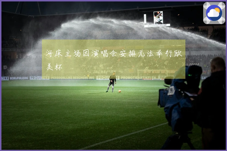 河床主场因演唱会安排无法举行欧美杯
