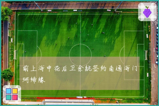 前上海申花后卫余航签约南通海门珂缔缘