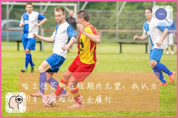 哈兰德签约在短期内无望，我认为10年合同难以完全履行