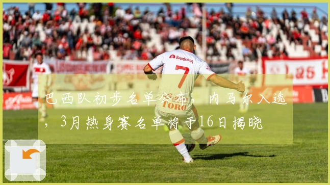 巴西队初步名单公布，内马尔入选，3月热身赛名单将于16日揭晓