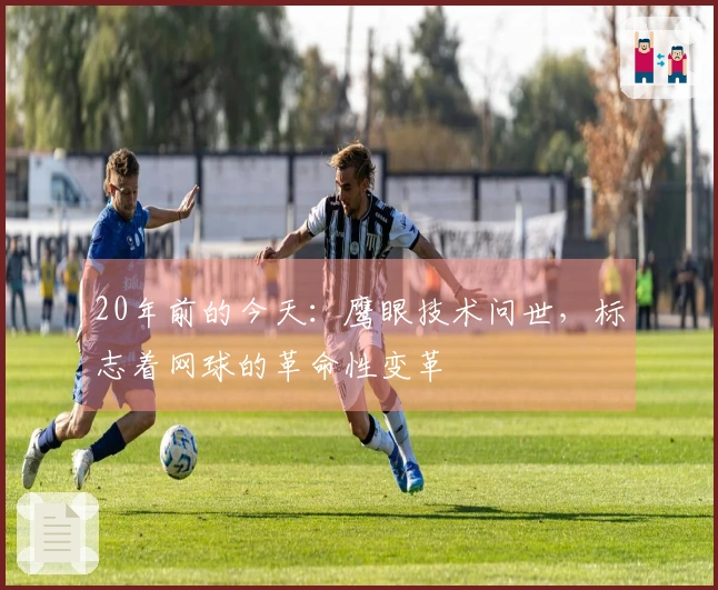 20年前的今天：鹰眼技术问世，标志着网球的革命性变革