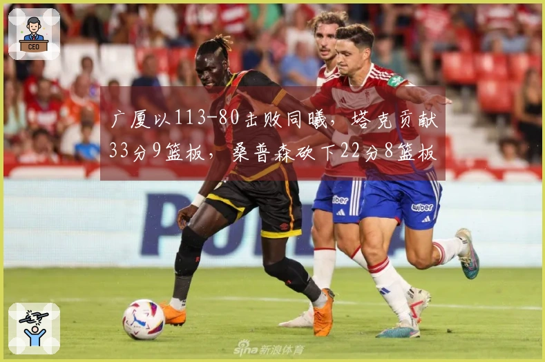 广厦以113-80击败同曦，塔克贡献33分9篮板，桑普森砍下22分8篮板